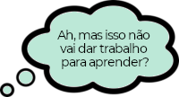 Ah, mas isso não vai dar trabalho para aprender?