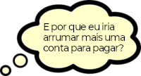 E por que eu iria arrumar mais uma conta para pagar?